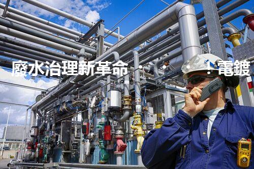 廢水治理新革命！電鍍處理技術(shù)顛覆傳統(tǒng)，環(huán)保效果驚人？